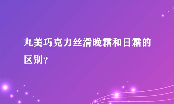 丸美巧克力丝滑晚霜和日霜的区别？