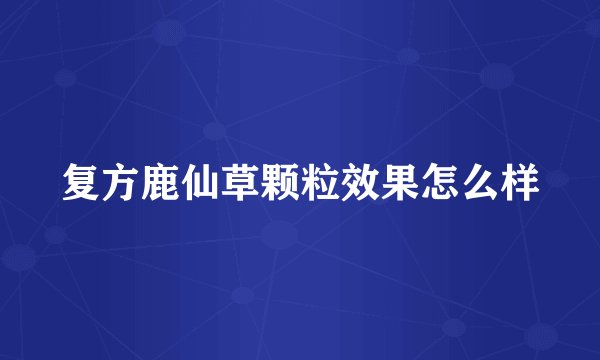 复方鹿仙草颗粒效果怎么样