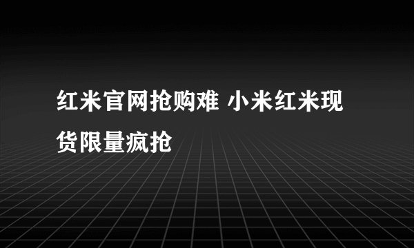 红米官网抢购难 小米红米现货限量疯抢