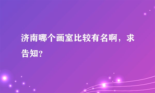 济南哪个画室比较有名啊，求告知？