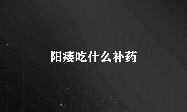 阳痿吃什么补药