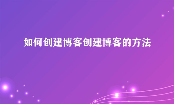如何创建博客创建博客的方法
