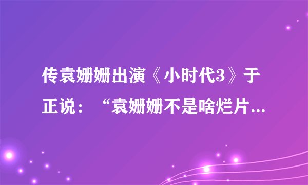 传袁姗姗出演《小时代3》于正说：“袁姗姗不是啥烂片都上”，暗讽杨幂“啥烂片都上”