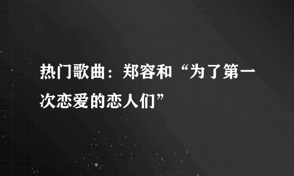 热门歌曲:郑容和“为了第一次恋爱的恋人们”