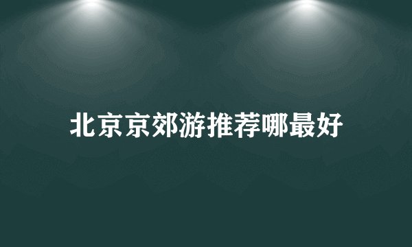 北京京郊游推荐哪最好