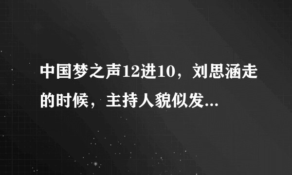 中国梦之声12进10，刘思涵走的时候，主持人貌似发脾气，而且甩耳机，什么情况？求内幕~~~