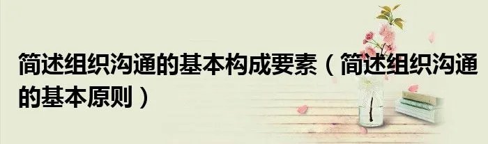 简述组织沟通的基本构成要素(简述组织沟通的基本原则)