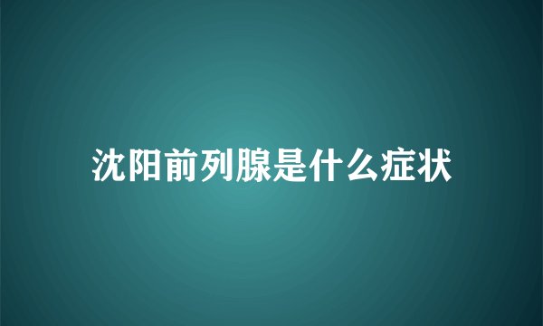 沈阳前列腺是什么症状