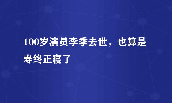 100岁演员李季去世，也算是寿终正寝了