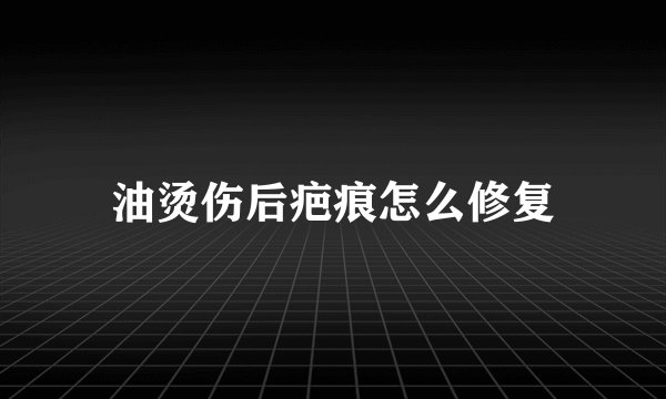 油烫伤后疤痕怎么修复