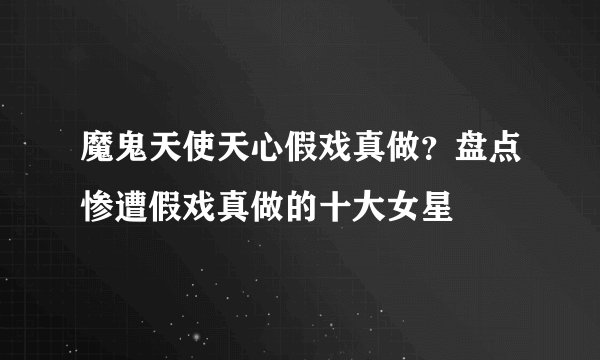 魔鬼天使天心假戏真做？盘点惨遭假戏真做的十大女星