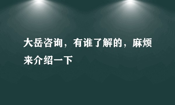 大岳咨询，有谁了解的，麻烦来介绍一下