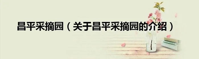 昌平采摘园（关于昌平采摘园的介绍）