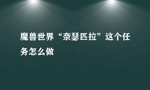 魔兽世界“奈瑟匹拉”这个任务怎么做