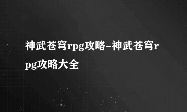神武苍穹rpg攻略-神武苍穹rpg攻略大全