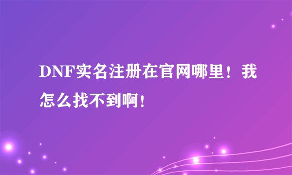 DNF实名注册在官网哪里！我怎么找不到啊！