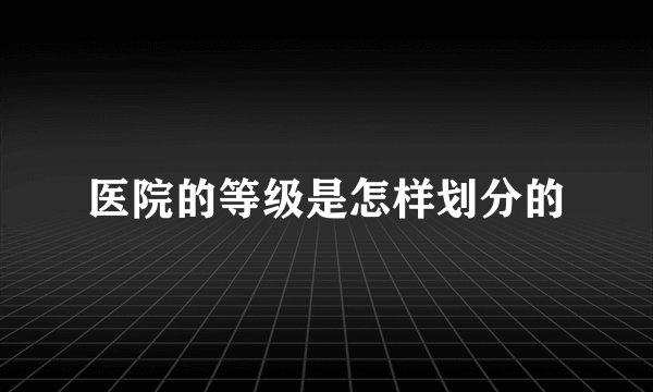 医院的等级是怎样划分的
