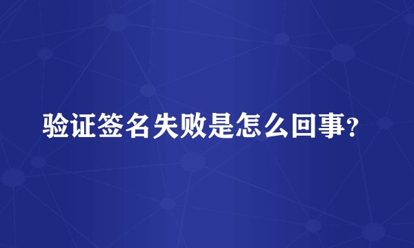 验证签名失败是怎么回事？