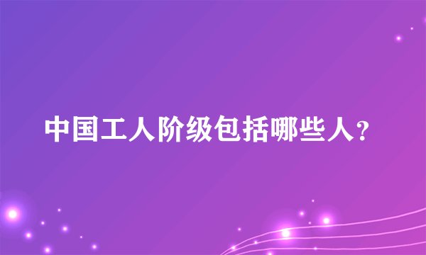 中国工人阶级包括哪些人？