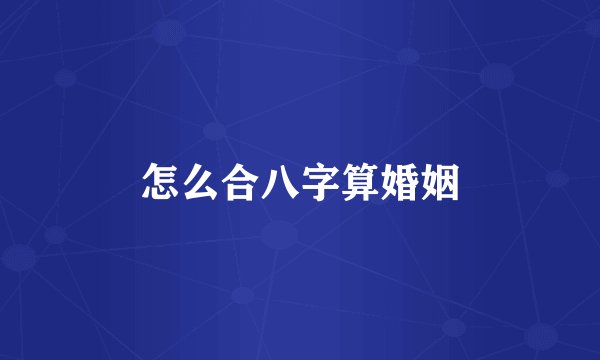 怎么合八字算婚姻