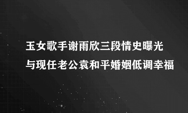 玉女歌手谢雨欣三段情史曝光与现任老公袁和平婚姻低调幸福