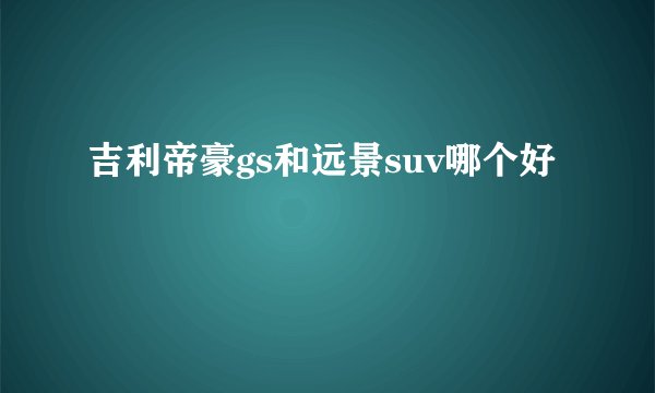 吉利帝豪gs和远景suv哪个好