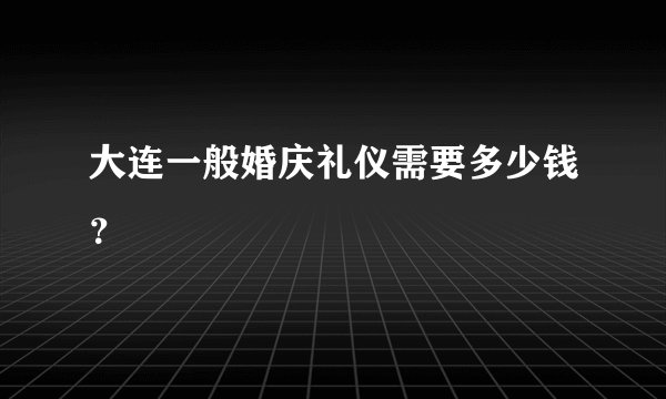 大连一般婚庆礼仪需要多少钱?