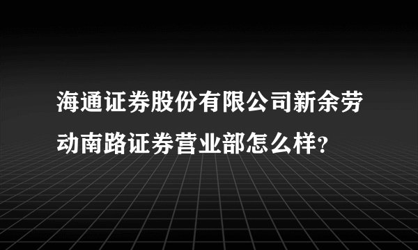 海通证券股份有限公司新余劳动南路证券营业部怎么样?