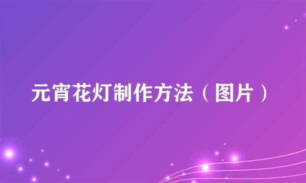 元宵花灯制作方法（图片）