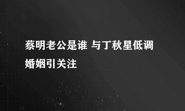 蔡明老公是谁 与丁秋星低调婚姻引关注