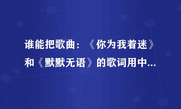 谁能把歌曲:《你为我着迷》和《默默无语》的歌词用中文谐音写给我,拜托了!!!!!!!!!