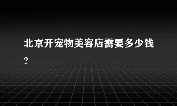 北京开宠物美容店需要多少钱?