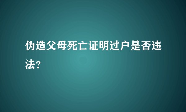 伪造父母死亡证明过户是否违法?