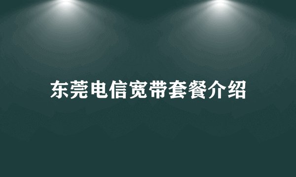 东莞电信宽带套餐介绍