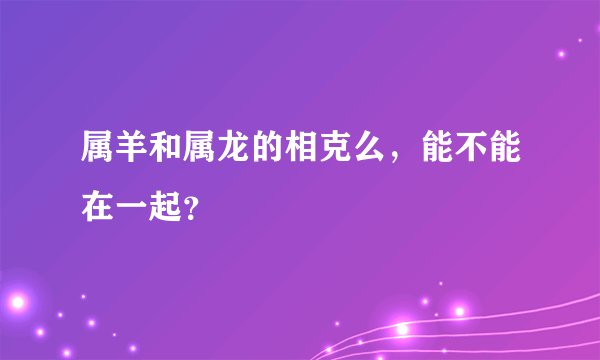 属羊和属龙的相克么，能不能在一起？