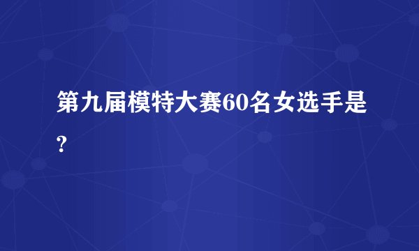 第九届模特大赛60名女选手是?