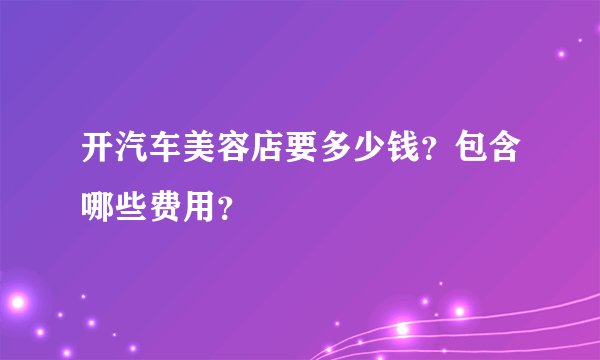 开汽车美容店要多少钱?包含哪些费用?