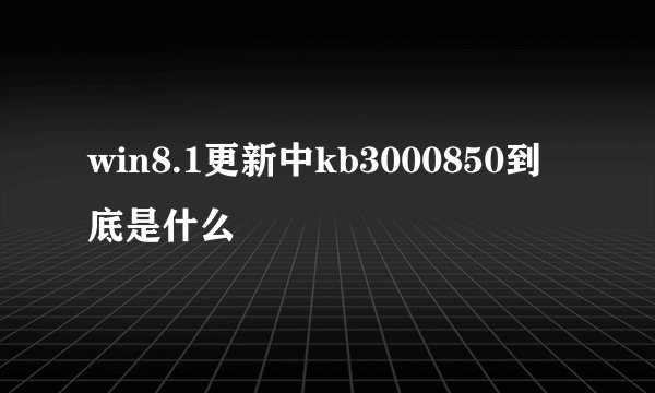 win8.1更新中kb3000850到底是什么
