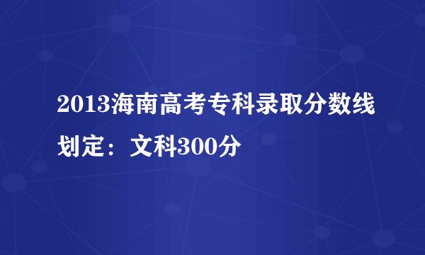2013海南高考专科录取分数线划定:文科300分