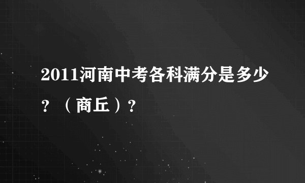 2011河南中考各科满分是多少？（商丘）？
