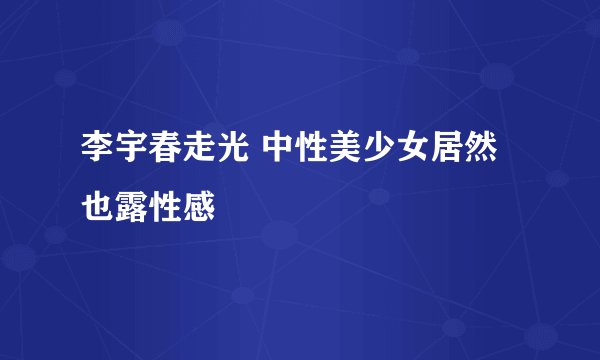 李宇春走光 中性美少女居然也露性感