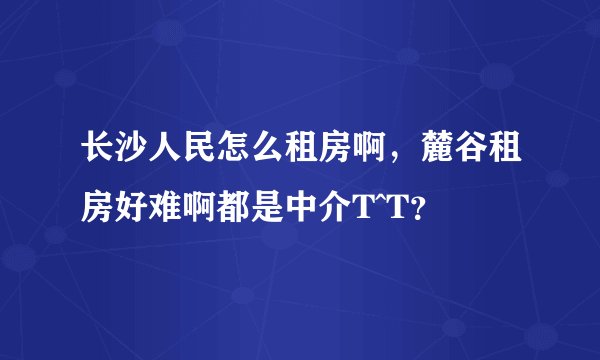 长沙人民怎么租房啊,麓谷租房好难啊都是中介T^T?