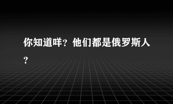 你知道咩？他们都是俄罗斯人？