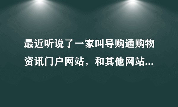 最近听说了一家叫导购通购物资讯门户网站,和其他网站有什么不一样之处?