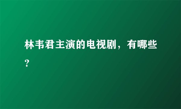 林韦君主演的电视剧，有哪些？