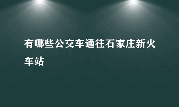 有哪些公交车通往石家庄新火车站