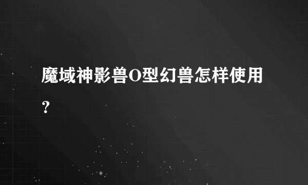魔域神影兽O型幻兽怎样使用？