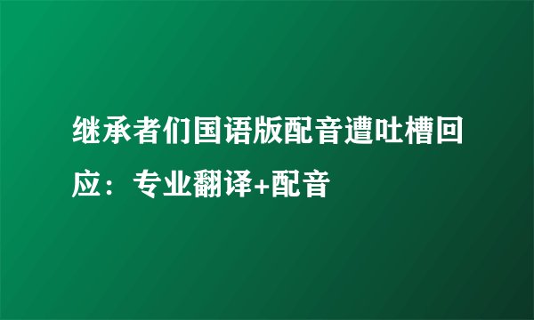 继承者们国语版配音遭吐槽回应：专业翻译+配音