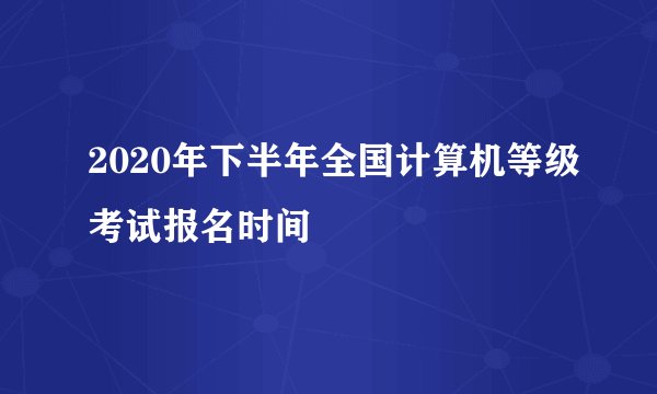 2020年下半年全国计算机等级考试报名时间