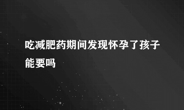 吃减肥药期间发现怀孕了孩子能要吗